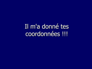 Il m'a donné tes
coordonnées !!!
 