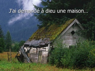 J'ai demandé à dieu une maison… 