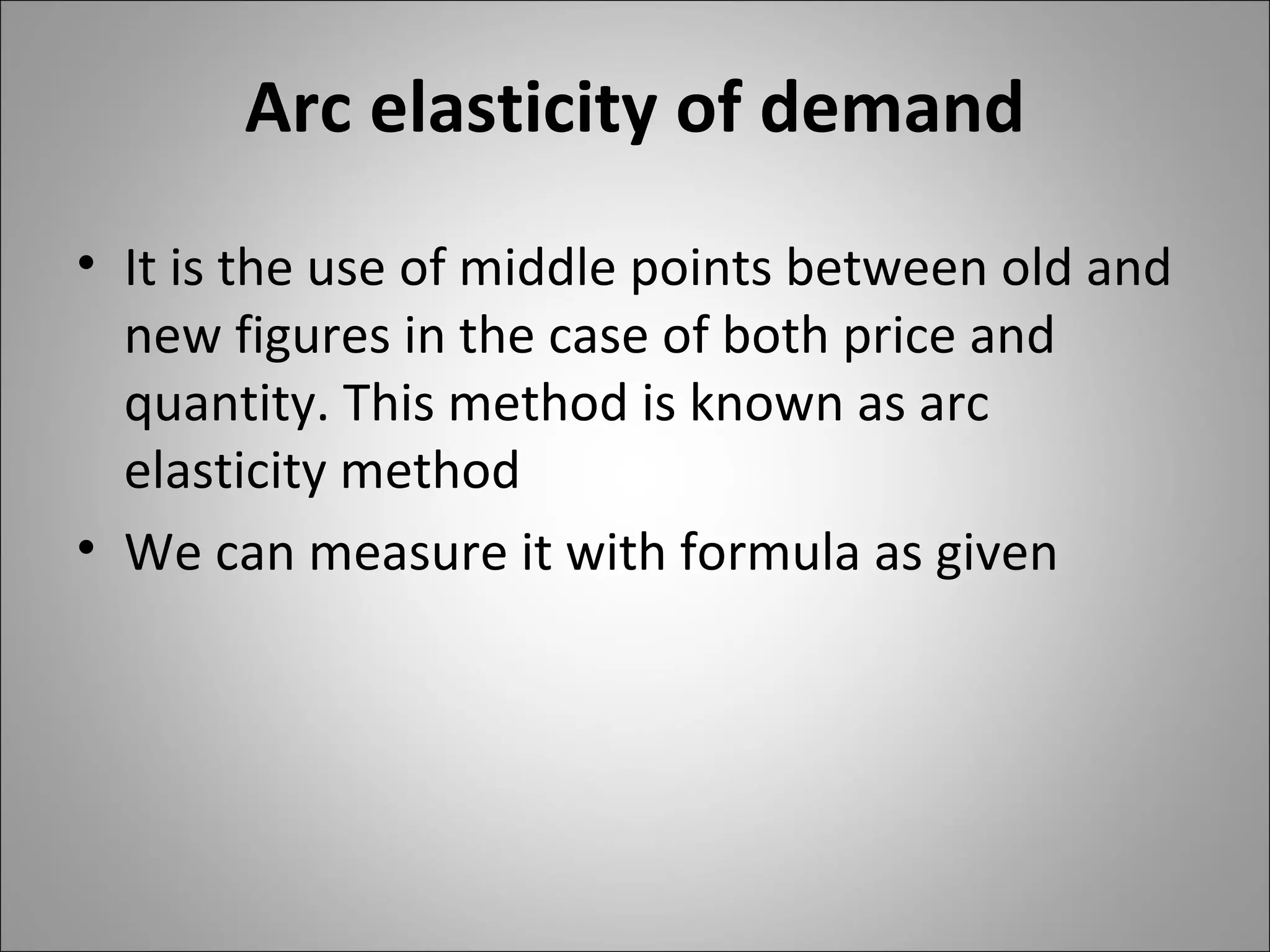 Arc elasticity of demand It is the use of middle points between old and new figures in the case of both price and quantity. This method is known as arc elasticity method We can measure it with formula as given  