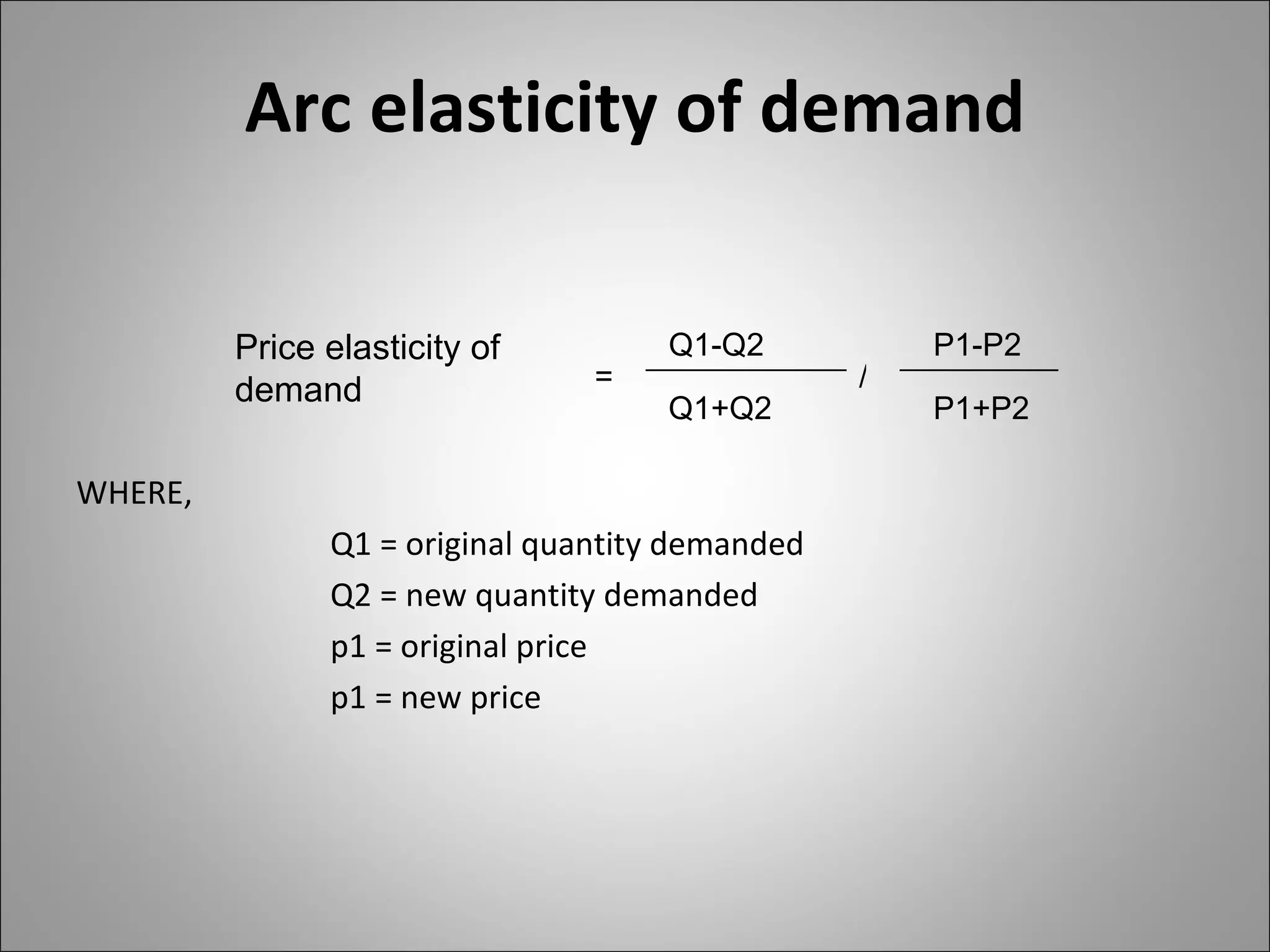 Arc elasticity of demand WHERE,  Q1 = original quantity demanded Q2 = new quantity demanded p1 = original price p1 = new price Price elasticity of demand = / Q1-Q2 Q1+Q2 P1-P2 P1+P2 