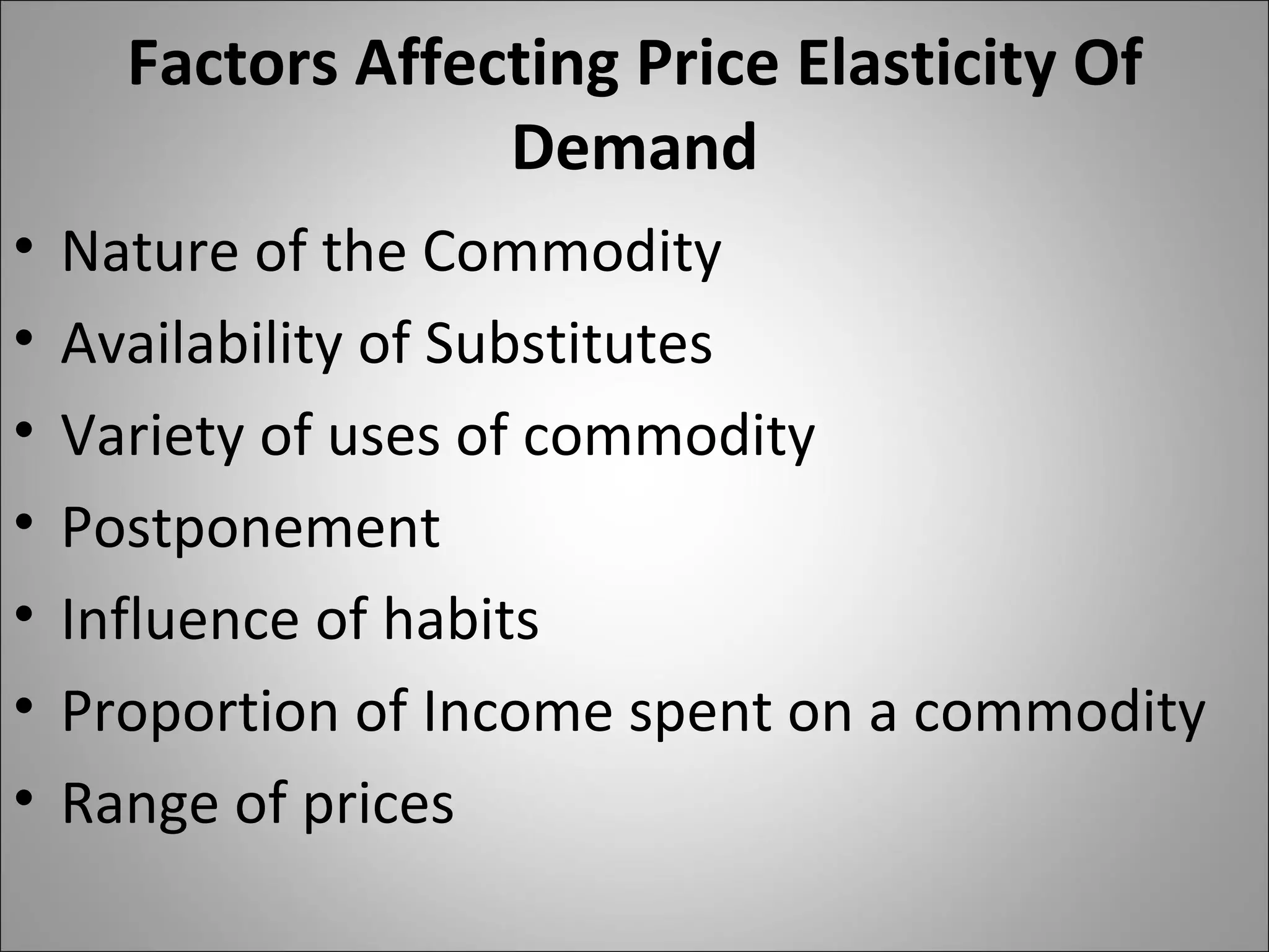 Factors Affecting Price Elasticity Of Demand Nature of the Commodity Availability of Substitutes Variety of uses of commodity Postponement Influence of habits  Proportion of Income spent on a commodity Range of prices 