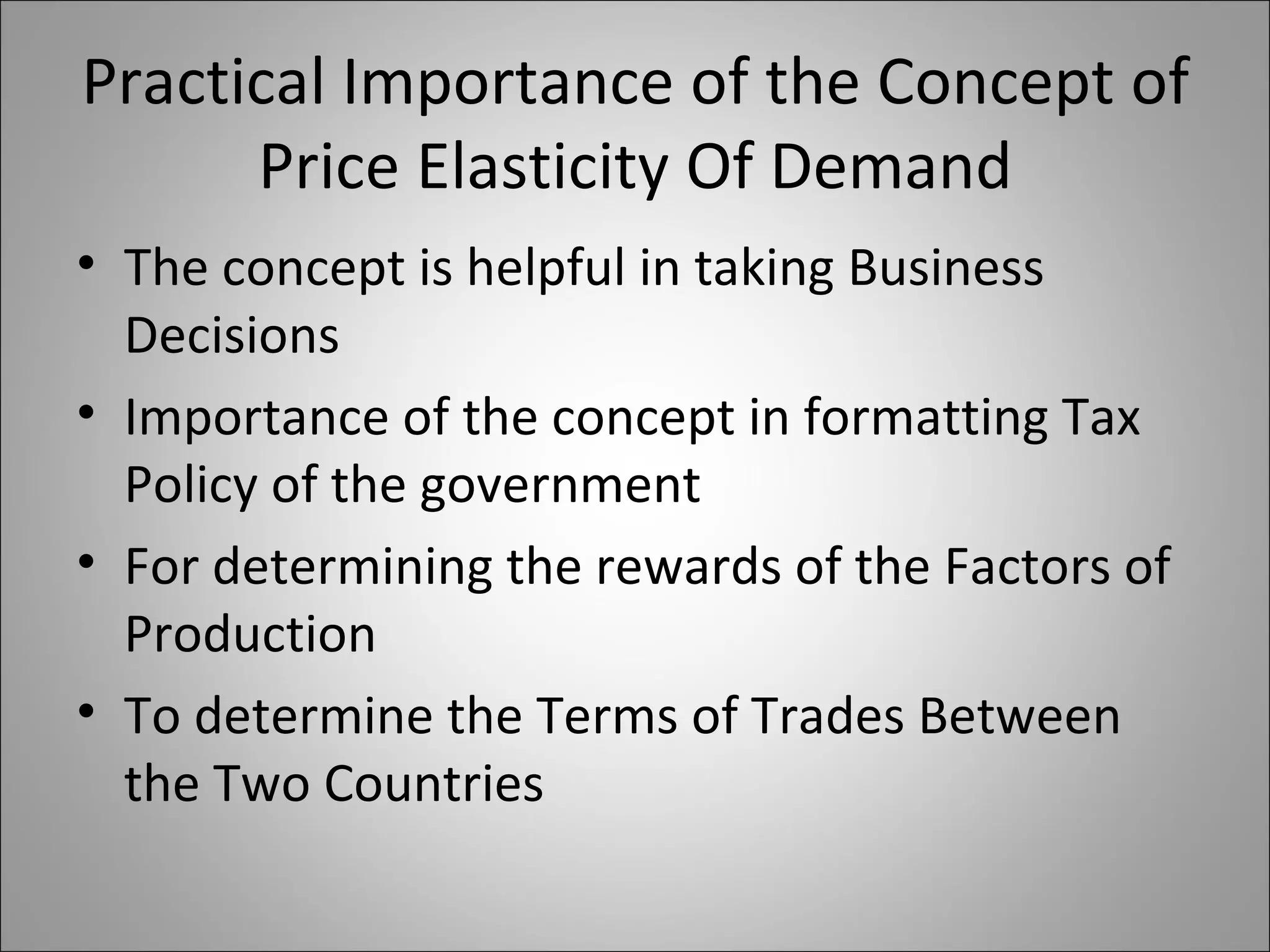 Practical Importance of the Concept of Price Elasticity Of Demand The concept is helpful in taking Business Decisions Importance of the concept in formatting Tax Policy of the government For determining the rewards of the Factors of Production To determine the Terms of Trades Between the Two Countries 
