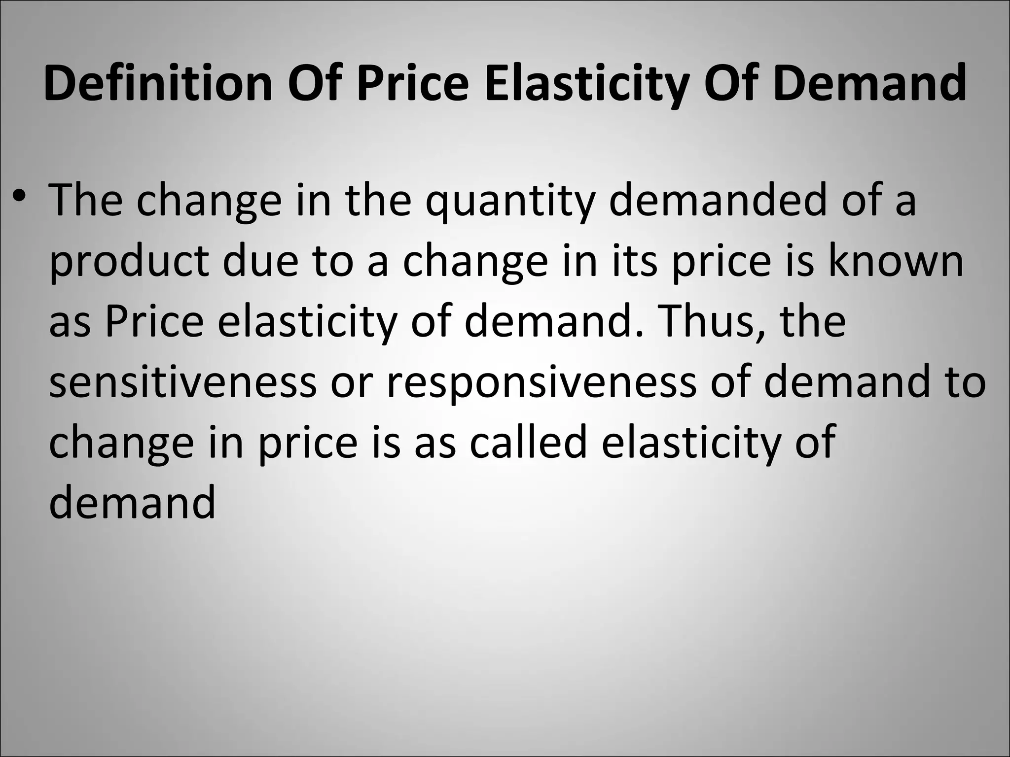 Definition Of Price Elasticity Of Demand The change in the quantity demanded of a product due to a change in its price is known as Price elasticity of demand. Thus, the sensitiveness or responsiveness of demand to change in price is as called elasticity of demand 
