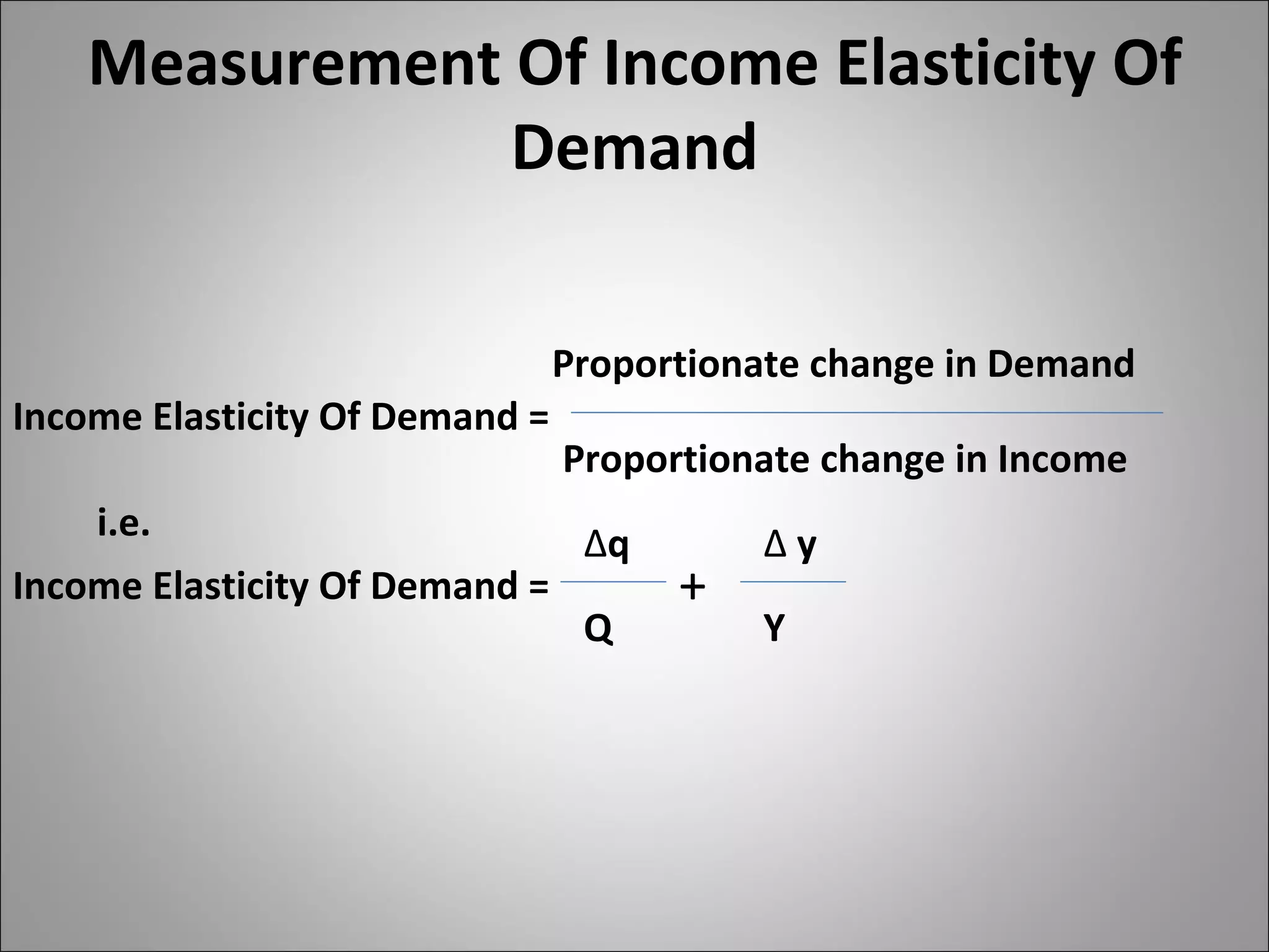 Measurement Of Income Elasticity Of Demand Income Elasticity Of Demand = Proportionate change in Demand Proportionate change in Income i.e. Income Elasticity Of Demand = ∆ q Q Y ∆  y + 