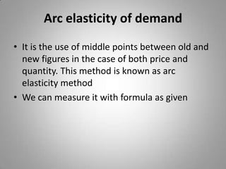Arc elasticity of demandIt is the use of middle points between old and new figures in the case of both price and quantity. This method is known as arc elasticity methodWe can measure it with formula as given 
