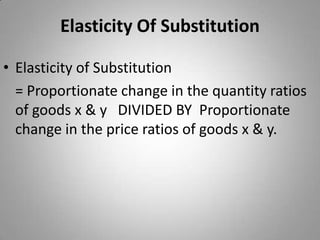 Elasticity Of SubstitutionElasticity of Substitution	= Proportionate change in the quantity ratios of goods x & y   DIVIDED BY  Proportionate change in the price ratios of goods x & y.