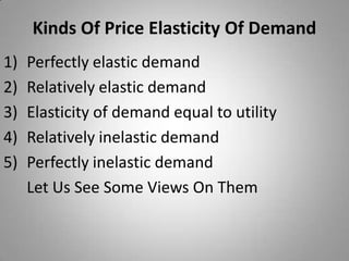 Kinds Of Price Elasticity Of DemandPerfectly elastic demandRelatively elastic demandElasticity of demand equal to utilityRelatively inelastic demandPerfectly inelastic demand 	Let Us See Some Views On Them