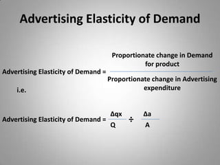 Advertising Elasticity of DemandProportionate change in Demand for product Advertising Elasticity of Demand =Proportionate change in Advertising expenditurei.e.∆qx∆a÷Advertising Elasticity of Demand =QA