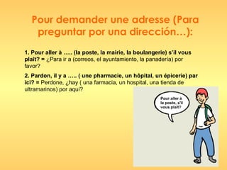 Pour demander une adresse (Para preguntar por una dirección…): 1. Pour aller à ….. (la poste, la mairie, la boulangerie) s...