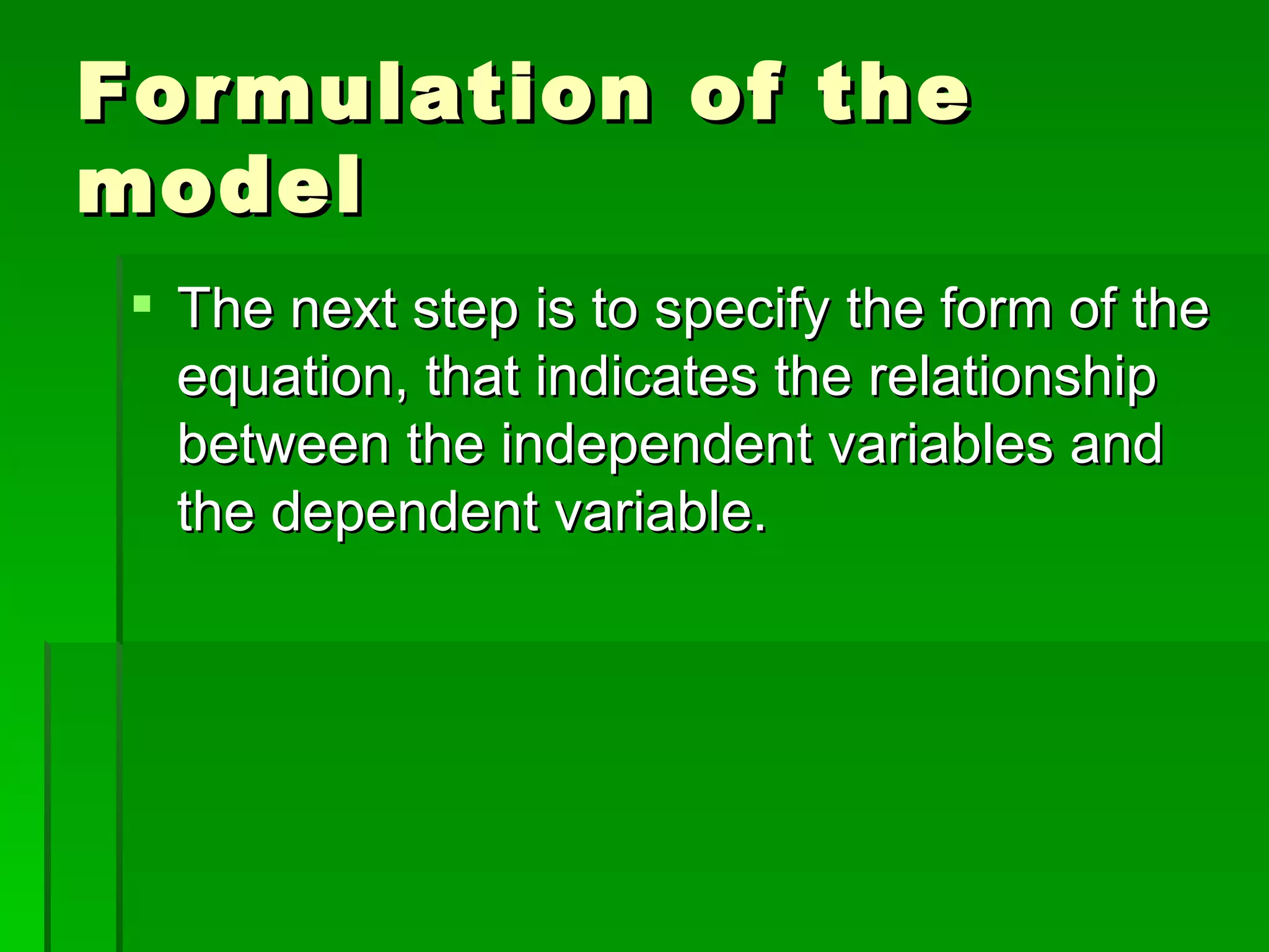 Formulation of the model The next step is to specify the form of the equation, that indicates the relationship between the independent variables and the dependent variable. 