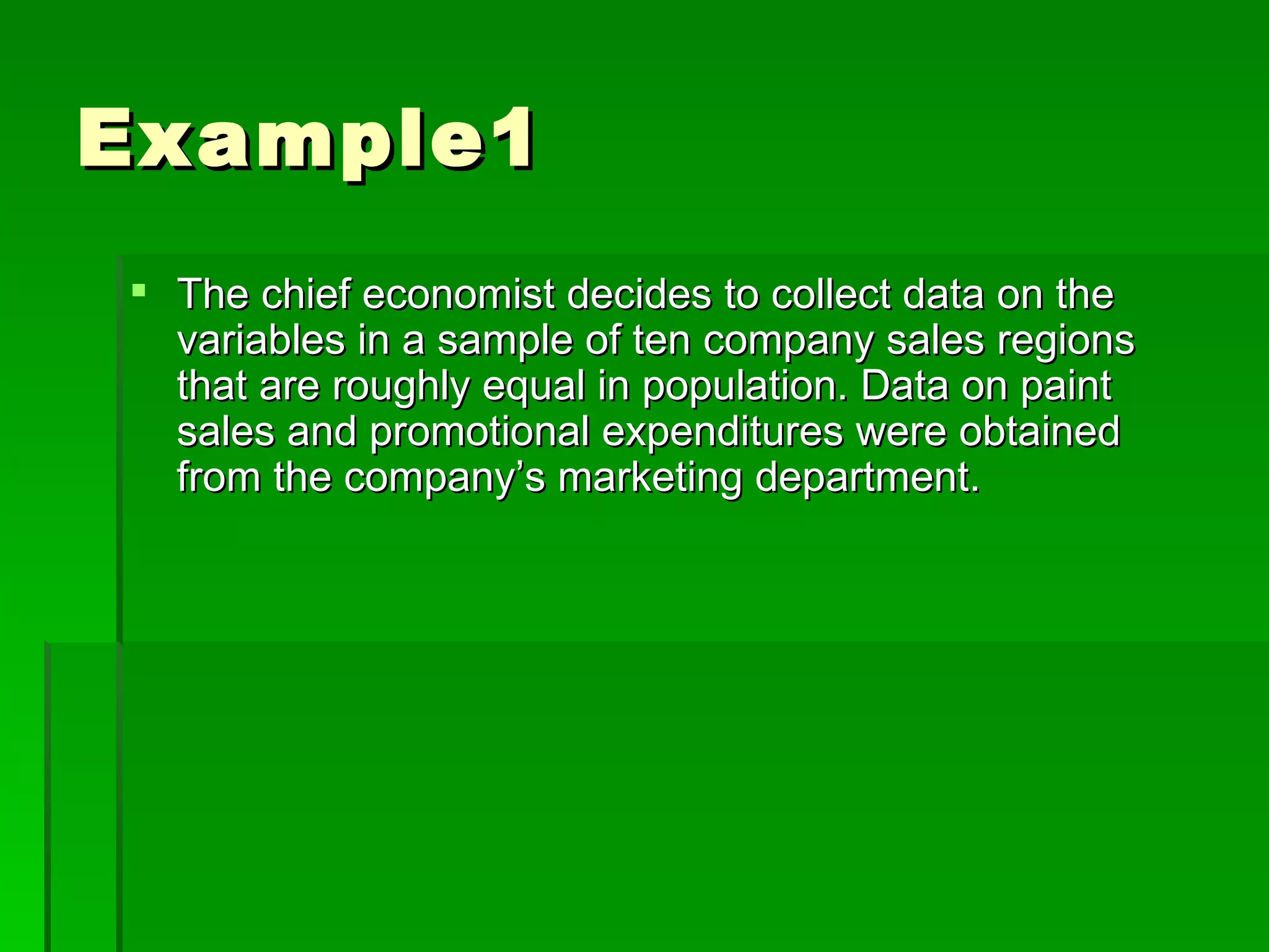 Example1 The chief economist decides to collect data on the variables in a sample of ten company sales regions that are roughly equal in population. Data on paint sales and promotional expenditures were obtained from the company’s marketing department.  