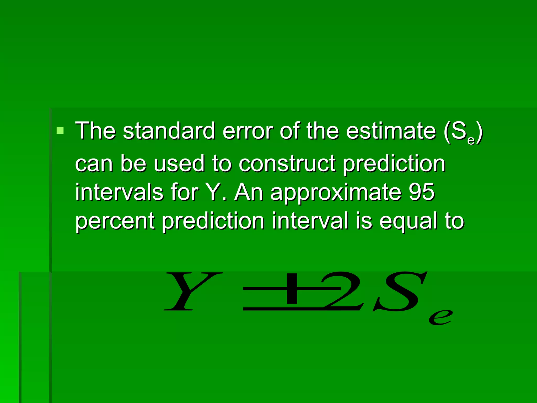 The standard error of the estimate (S e ) can be used to construct prediction intervals for Y. An approximate 95 percent prediction interval is equal to  