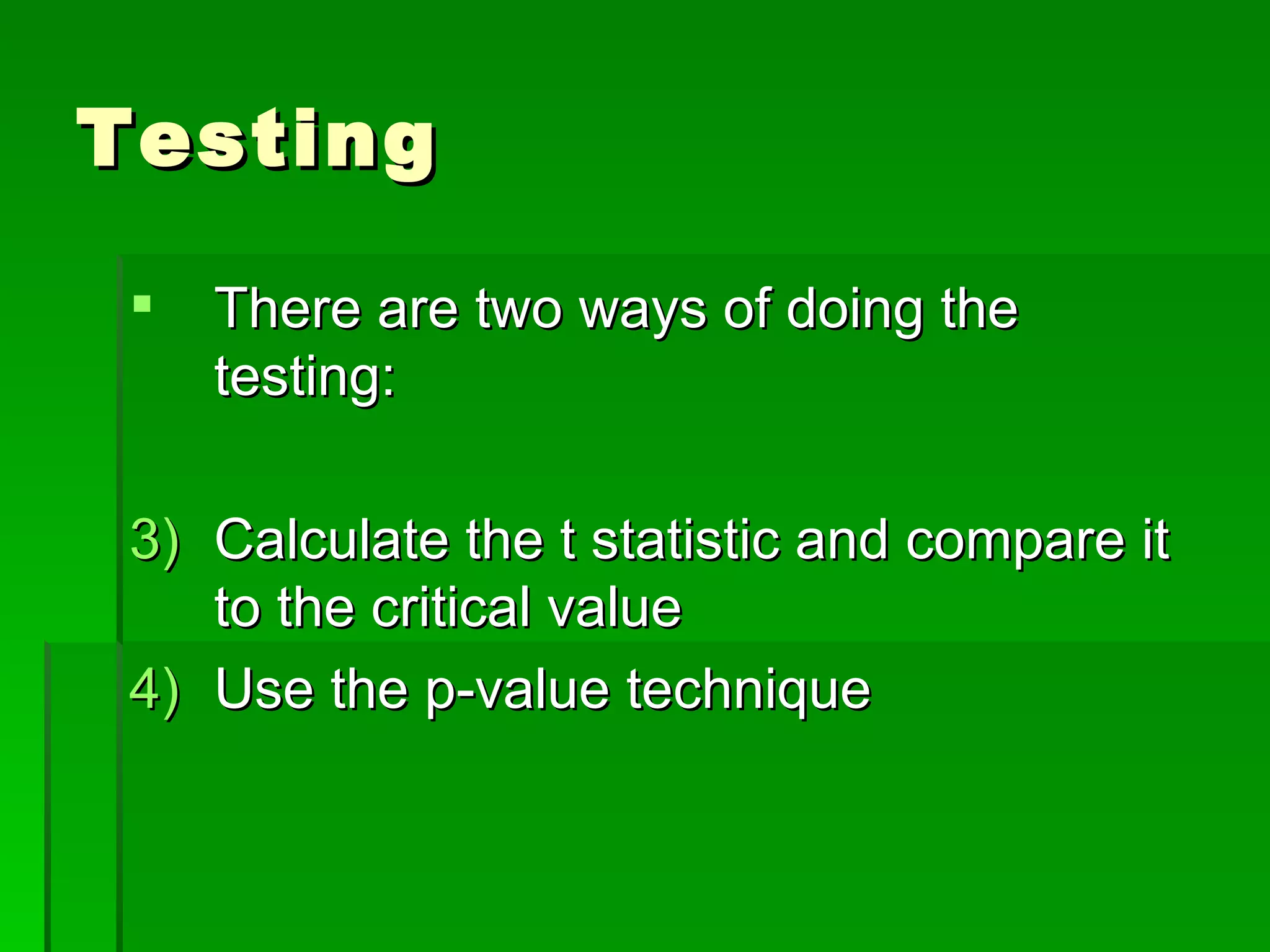 Testing There are two ways of doing the testing: Calculate the t statistic and compare it to the critical value Use the p-value technique  