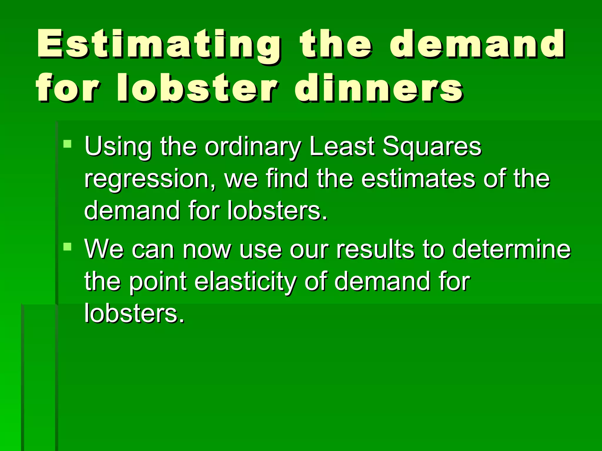 Estimating the demand for lobster dinners Using the ordinary Least Squares regression, we find the estimates of the demand for lobsters. We can now use our results to determine the point elasticity of demand for lobsters. 