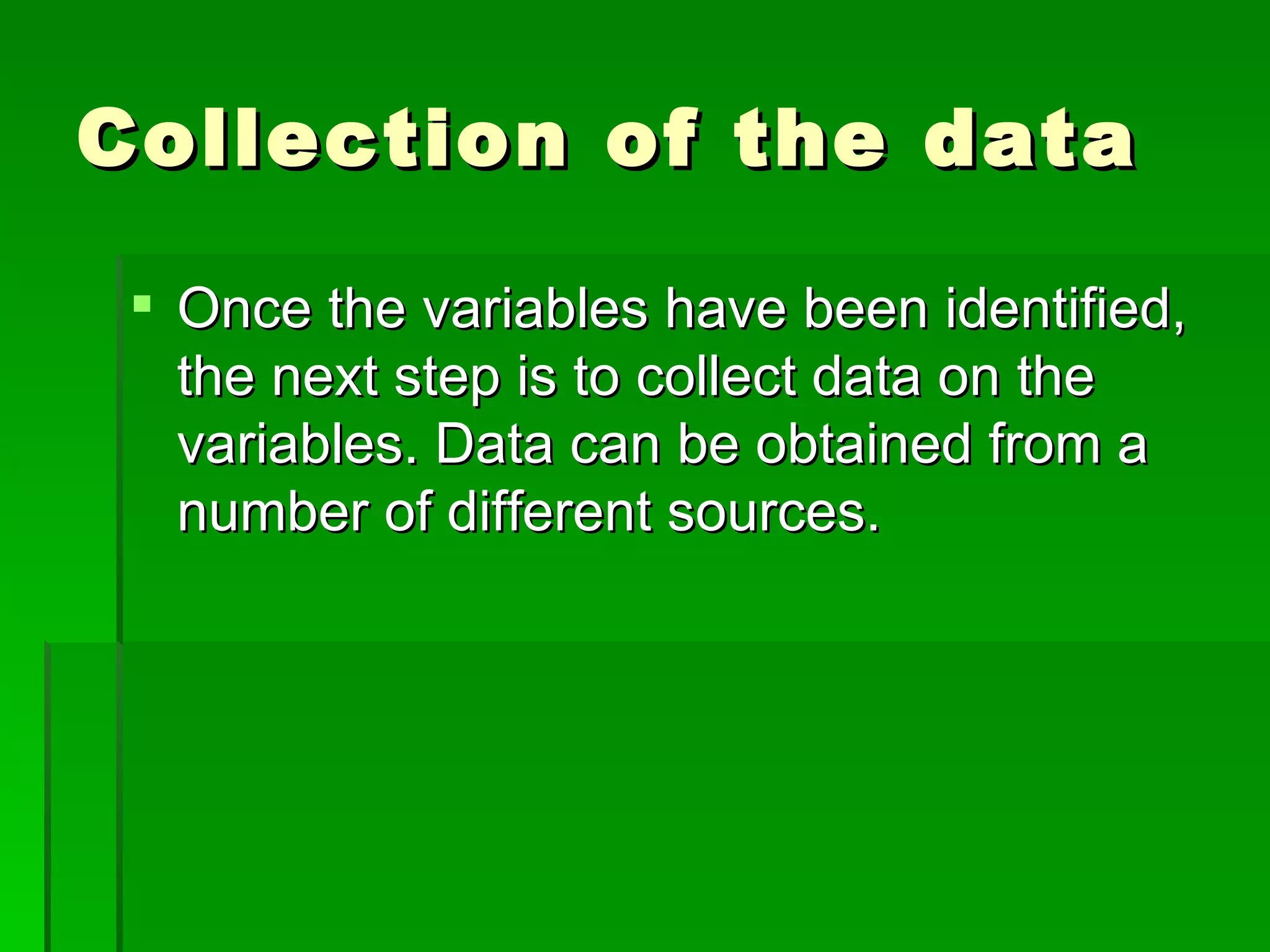 Collection of the data Once the variables have been identified, the next step is to collect data on the variables. Data can be obtained from a number of different sources. 