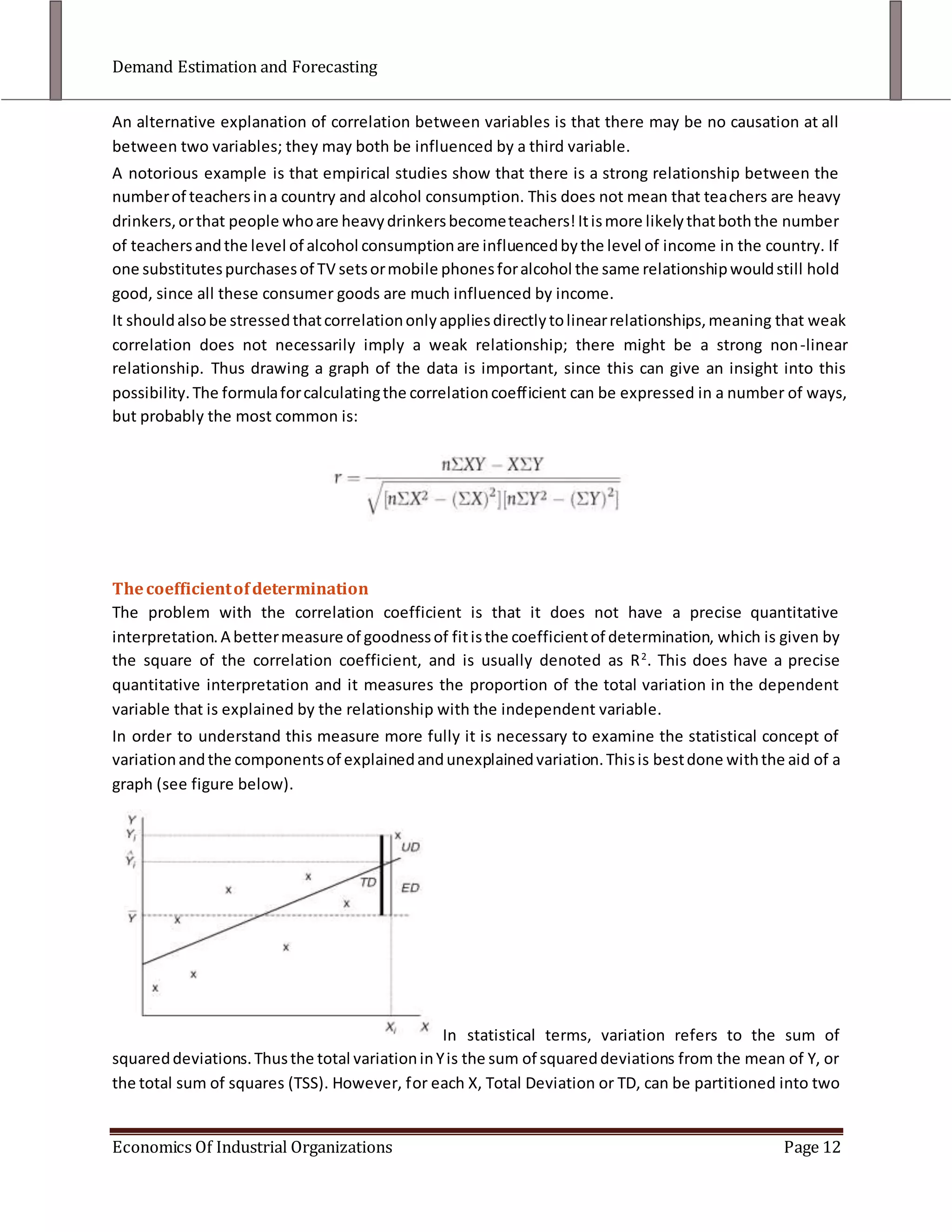 Experiments may have to be long-lasting in order to reveal reliable indications of consumer behavior. We have seen in the previous chapter that price elasticity, for example, can be very different in the long run from in the short run because it takes time for consumers to change their habitsQuantitative Methods<br />Statistical methods<br />While the above methods are useful, they often do not provide management with the kind of detailed information necessary to estimate a useful demand function, and thereby test the relevant hypotheses and make forecasts. Statistical techniques, especially regression analysis, provide the most powerful means of estimating demand functions. Regression techniques do have various limitations:<br />1) They require a lot of data in order to be performed.<br />2) They necessitate a large amount of computation.<br />3) They suffer from a number of technical problems.<br />In spite of these limitations, regression techniques have become the most popular method of demand estimation, since the widespread availability of powerful desktop PCs and software packages have made at least the first two problems easy to overcome. <br />Model specification<br />There are two major aspects of this stage. In order to understand this we must first distinguish a statistical relationship from a deterministic relationship. The latter are relationships known with certainty, for example the relationship among revenue, price and quantity:<br />R=P*Q; if P and Q are known R can be determined exactly. <br />Statistical relationships are much more common in economics and involve an element of uncertainty. The deterministic relationship is considered first.<br />Mathematical models: It is assumed to begin with that the relationship is deterministic. With a simple demand curve the relationship would therefore be:<br />Q=f (P)<br />If we are also interested in how sales are affected by the past price, the model might in general become:<br />Qt=f (Pt, Pt-1)<br />where Qt represents sales in one month, Pt represents price in the same month and Pt-1 represents price in the previous month. This last variable, involving graph values in a previous time period, is known as a lagged variable. Other variables could also be included on the right hand side if economic theory or previous empirical studies indicated that they might be important. The decision regarding which variables to include is a difficult one. Theory often tells us that certain variables, like price, promotion and income, should affect sales, but before we collect the data and analyze the results we do not know for certain which variables are relevant; in fact, even after analyzing the data we do not know for certain which variables are important because we are estimating a relationship from sample data, and therefore we can only make conclusions in probabilistic terms. Therefore there is always a grey area if a priori economic theory conflicts <br />Figure 1<br />with a posteriori empirical results. Subjective judgment cannot be avoided in this case. As mentioned in the introduction, economic theory is often not robust enough, meaning sufficiently specific, to be able to do this. We therefore often use scatter graphs, explained in the next section, to help us to specify the mathematical form. These are particularly useful for bi-variate, or two-variable, relationships, although several graphs can be used for multivariate relationships, which involve many variables. For example, in the situation above we might draw graphs of both sales as a function of current price and sales as a function of previous month’s price.<br /> From these graphs it might be possible to determine whether a linear or power relationship is the more appropriate mathematical form. As seen in the previous chapter, the linear and power forms of sales as a function of current price can be shown as follows:<br />Linear: Q=a+bP<br />Power: Q=aP^b<br />Frequently it is not possible to determine the mathematical form from the graphs either.<br />Statistical models<br />In practice we can very rarely specify an economic relationship exactly. Models by their nature involve simplifications; in the demand situation we cannot hope to include all the relevant variables on the right hand side of the equation, for a number of reasons:<br />1. We may not know from a theoretical viewpoint what variables are relevant in affecting the demand for a particular product.<br />2. The information may not be available, or impossible to obtain. An example might be the marketing expenditures of rival firms.<br />3. It may be too costly to obtain the relevant information. For example, it might be possible to obtain information relating to the income of customers, but it would take too much time (and may not be reliable).<br />If we simplify the relationship to just two variables the scatter graph given shows that the relationship is far from perfect; in a perfect relationship the points would exactly fit a straight line, or some other regular curve. We therefore have to specify the relationship in statistical terms, using a residual term to allow for the influence of omitted variables. This is shown for the linear form as follows:<br />Qi=a +bPi +di<br />where di represents a residual term. Thus, even if P is known, we cannot predict Q with complete accuracy because we do not know for any observation what the size or direction of the residual will be.<br />Data collection<br />Statistical methods place a big demand on data; therefore, the collection of data is crucial in practice. This stage is often ignored in the kinds of problems with which students are frequently faced, where they are already presented with data in a usable form; this stage of the analysis is also usually discussed in more detail in market research courses. Three aspects are discussed here: types of data, sources of data and presentation of data.<br />Types of data<br />There are two main types of data that firms can collect.<br />a.Time series Data<br />This refers to data on a single entity at different periods of time. These data can be collected annually, quarterly, monthly or at any regular interval. Thus sales of firm A in the period 1994–99 would involve time series data. Such data may be quantitative, meaning that they are measured numerically on an ordinal or cardinal; examples are sales, prices and income. Alternatively, data may be qualitative, meaning that they are nominal, or expressed in categories; examples are male/female, married/single/widowed/divorced, east/west. The treatment of such variables, often called dummy variables, is considered, under extensions of the model.<br />b. Cross-section data<br />This refers to data on different entities at a single period of time. In managerial economics these entities are normally firms, thus sales of firms A-F in 1999 would involve cross-section data. Sometimes the entities are individuals, industries or areas. The different types of data have certain advantages and disadvantages to the investigator .In practice the investigator may have little choice, because only one type of data may be available or feasible to use. Sometimes the two types of data can be pooled, that is combined together. For example, a study of six firms over six time periods would yield thirty-six observations; such data allow more observations, which is an advantage in analysis. However, pooling data has to be done with care to avoid problems of interpretation.<br />Sources of data<br />In practice we should try to collect data relating to all the variables that we think might affect sales, on either a time-series or cross-section basis, according to how we have specified the model. Later, after the statistical analysis, some of these variables may be omitted. There are many sources of data available, but in general the following are the most important in demand estimation, and indeed in most of managerial economics.<br />1) Records of firms. Sales, marketing and accounting departments keep records of many of the key variables of interest. Such data are normally up to date.<br />2) Commercial and private agencies. These include consulting firms, market research firms and banks. In addition, a firm may want to commission one of these agencies to carry out a particular study, but it would have to consider the cost involved compared with using freely available data.<br />3) Official sources. These include government departments and agencies, and international agencies like the EU, OECD, WTO and the various UN agencies. Such data tend to be more macroeconomic in nature, although there are also many industry studies. The data may also be somewhat out of date, since it takes time to collect, collate and publish it, sometimes as long as a couple of years. Much of the above data is now available on the Internet, particularly those from the third source and some of those from the second. <br />It is important to appreciate that the use of any of the above sources, whether published on the Internet or not, involves abstraction. This means using data that have been collected by someone else; such data are frequently referred to as secondary data. Although it is obviously easier and cheaper to use such data, there are limitations of which the investigator has to be aware. The data have been collected for a different purpose from that of the current investigation and the investigator does not know the conditions under which the data were collected. The definitions used may be different from those now desired. For example, the price variable measured and recorded in a firm’s records may be the quoted price, not the actual price allowing for any discounts. Clearly it is the second measure that is important in demand estimation, but the investigator may not be aware of the original definition used.<br /> Presentation of data<br />a) Tables: The most basic method of presenting demand data is in the form of a table. To begin with, we will take a two-variable study, involving just quantity (sales) and current price, to simplify the analysis. In reality this is only justified if either:<br />No other variables affect sales (highly unlikely), or