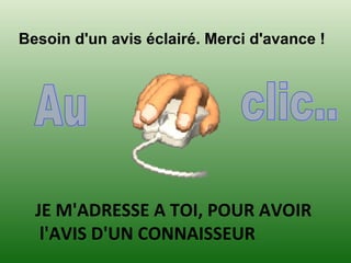 Besoin d'un avis éclairé. Merci d'avance !
JE M'ADRESSE A TOI, POUR AVOIR
l'AVIS D'UN CONNAISSEUR