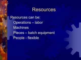 Resources
Resources can be:
Operations – labor
Machines
Pieces – batch equipment
People - flexible
 