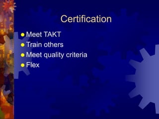 Certification
 Meet TAKT
 Train others
 Meet quality criteria
 Flex
 