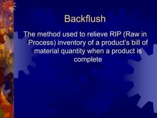 Backflush
The method used to relieve RIP (Raw in
Process) inventory of a product’s bill of
material quantity when a product is
complete
 