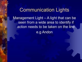 Communication Lights
Management Light – A light that can be
seen from a wide area to identify if
action needs to be taken on the line
e.g Andon
 
