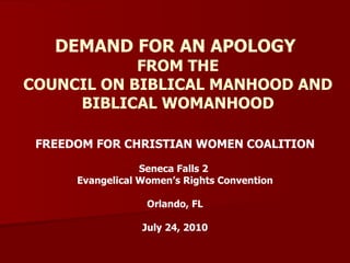 DEMAND FOR AN APOLOGY  FROM THE COUNCIL ON BIBLICAL MANHOOD AND BIBLICAL WOMANHOOD FREEDOM FOR CHRISTIAN WOMEN COALITION Seneca Falls 2  Evangelical Women’s Rights Convention Orlando, FL July 24, 2010 
