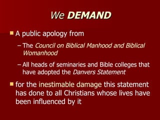 We  DEMAND <ul><li>A public apology from </li></ul><ul><ul><li>The  Council on Biblical Manhood and Biblical Womanhood </l...