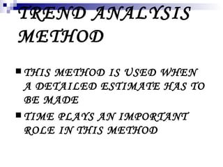 TREND ANALYSIS
METHOD
 THISMETHOD IS USED WHEN
  A DETAILED ESTIMATE HAS TO
  BE MADE
 TIME PLAYS AN IMPORTANT
  ROLE IN THIS METHOD
 