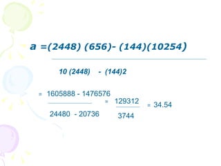 a =(2448) (656)- (144)(10254)

        10 (2448)   - (144)2


 =   1605888 - 1476576
                     =   129312   =   34.54
     24480 - 20736       3744
 