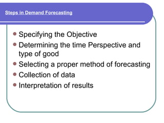 Steps in Demand Forecasting



   Specifying the Objective
   Determining the time Perspective and
    type of good
   Selecting a proper method of forecasting
   Collection of data
   Interpretation of results
 