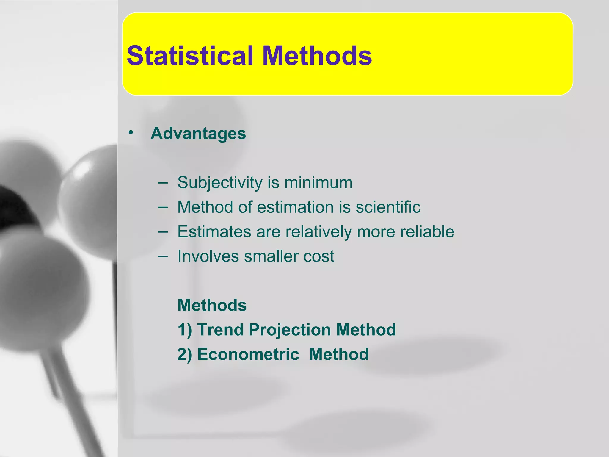 Statistical Methods
• Advantages
–
–
–
–

Subjectivity is minimum
Method of estimation is scientific
Estimates are relatively more reliable
Involves smaller cost
Methods
1) Trend Projection Method
2) Econometric Method

 