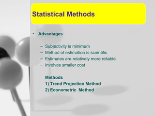 Statistical Methods
• Advantages
–
–
–
–

Subjectivity is minimum
Method of estimation is scientific
Estimates are relatively more reliable
Involves smaller cost
Methods
1) Trend Projection Method
2) Econometric Method

 