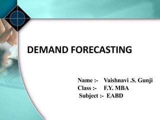 DEMAND FORECASTING
Name :- Vaishnavi .S. Gunji
Class :- F.Y. MBA
Subject :- EABD
 