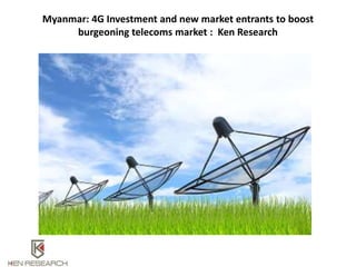 Myanmar: 4G Investment and new market entrants to boost
burgeoning telecoms market : Ken Research
 