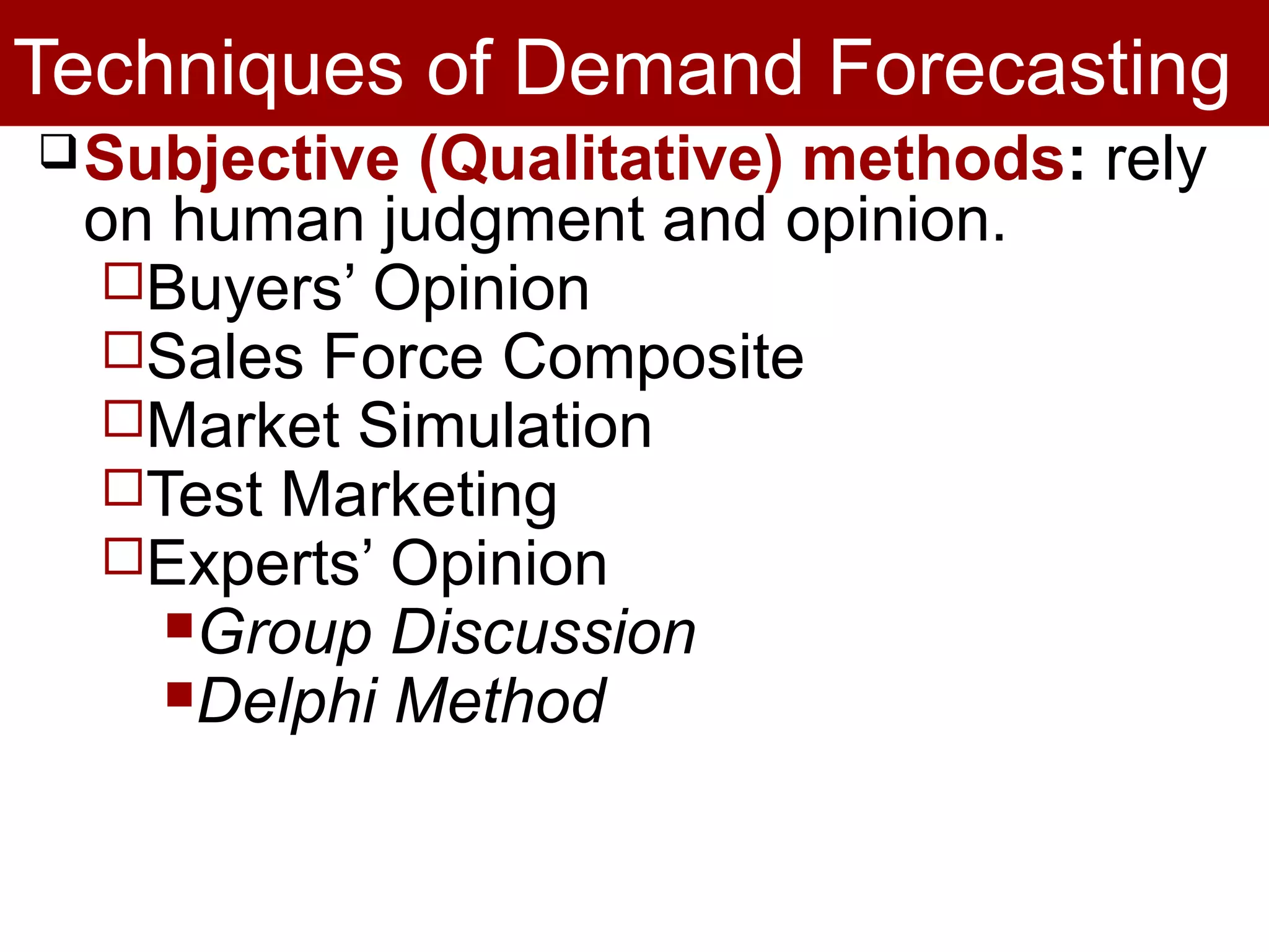 Techniques of Demand Forecasting
Subjective (Qualitative) methods: rely
on human judgment and opinion.
Buyers’ Opinion
Sales Force Composite
Market Simulation
Test Marketing
Experts’ Opinion
Group Discussion
Delphi Method
 