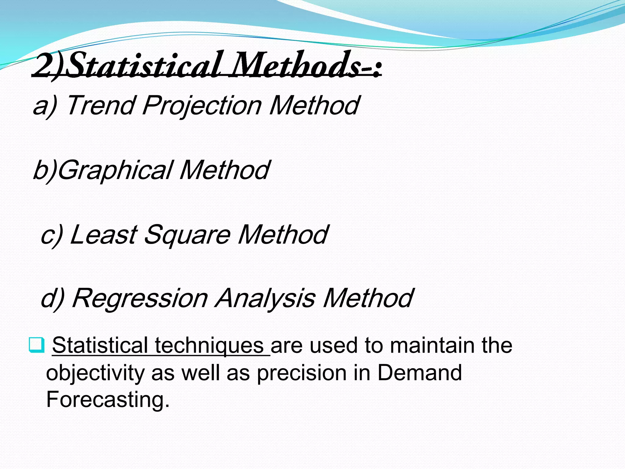    Though they help in planning, the margin of error is higher.Techniques for demand forecasting1) Analytical Methods-:a)  User Expectation method-:It depends upon the  survey of buyers intention.
