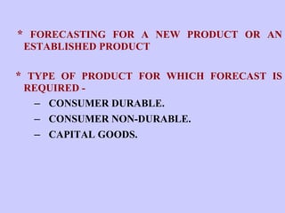 *  FORECASTING FOR A NEW PRODUCT OR AN ESTABLISHED PRODUCT *  TYPE OF PRODUCT FOR WHICH FORECAST IS REQUIRED - –  CONSUMER DURABLE.   –  CONSUMER NON-DURABLE.   –  CAPITAL GOODS. 