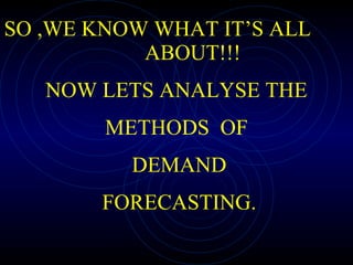 SO ,WE KNOW WHAT IT’S ALL  ABOUT!!! NOW LETS ANALYSE THE  METHODS  OF DEMAND FORECASTING. 