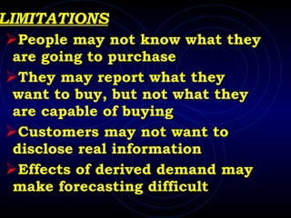 LIMITATIONS People may not know what they are going to purchase They may report what they want to buy, but not what they are capable of buying Customers may not want to disclose real information Effects of derived demand may make forecasting difficult 