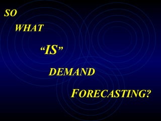 SO  WHAT  “ IS ” DEMAND F ORECASTING? 