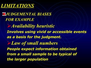 LIMITATIONS JUDGEMENTAL BIASES FOR EXAMPLE Availability heuristic Involves using vivid or accessible events as a basis for the judgment.   Law of small numbers People expect information obtained from a small sample to be typical of the larger population 