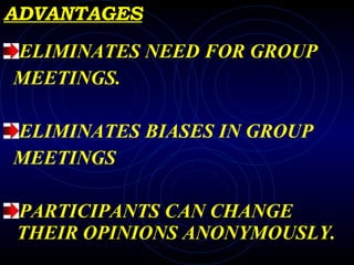 ADVANTAGES ELIMINATES NEED FOR GROUP MEETINGS. ELIMINATES BIASES IN GROUP  MEETINGS PARTICIPANTS CAN CHANGE THEIR OPINIONS ANONYMOUSLY. 