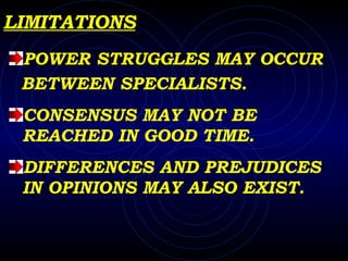 LIMITATIONS POWER STRUGGLES MAY OCCUR  BETWEEN SPECIALISTS. CONSENSUS MAY NOT BE REACHED IN GOOD TIME. DIFFERENCES AND PREJUDICES IN OPINIONS MAY ALSO EXIST.  
