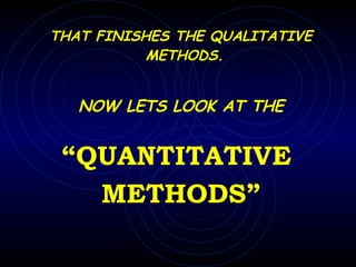THAT FINISHES THE QUALITATIVE METHODS.  NOW LETS LOOK AT THE “ QUANTITATIVE  METHODS” 
