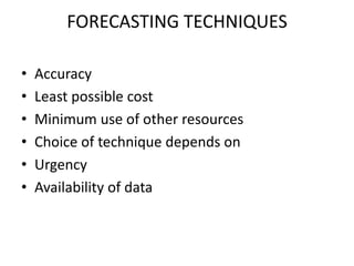 FORECASTING TECHNIQUES

•   Accuracy
•   Least possible cost
•   Minimum use of other resources
•   Choice of technique depends on
•   Urgency
•   Availability of data
 