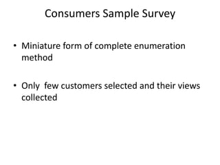 Consumers Sample Survey

• Miniature form of complete enumeration
  method

• Only few customers selected and their views
  collected
 