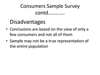 Consumers Sample Survey
            contd………….
  Disadvantages
• Conclusions are based on the view of only a
  few consumers and not all of them
• Sample may not be a true representation of
  the entire population
 