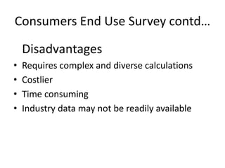 Consumers End Use Survey contd…

    Disadvantages
•   Requires complex and diverse calculations
•   Costlier
•   Time consuming
•   Industry data may not be readily available
 