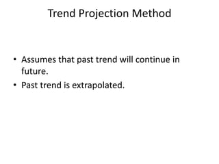 Trend Projection Method


• Assumes that past trend will continue in
  future.
• Past trend is extrapolated.
 