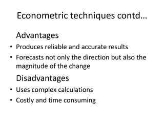 Econometric techniques contd…
  Advantages
• Produces reliable and accurate results
• Forecasts not only the direction but also the
  magnitude of the change
  Disadvantages
• Uses complex calculations
• Costly and time consuming
 